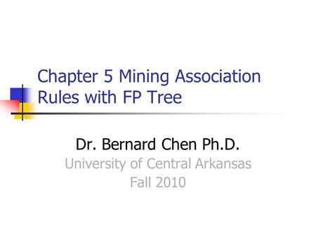 Chapter 5 Mining Association Rules with FP Tree Dr. Bernard Chen Ph.D. University of Central Arkansas Fall 2010.