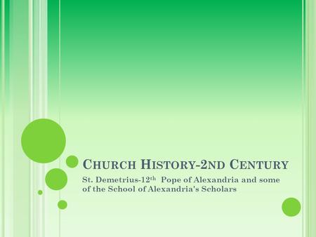 C HURCH H ISTORY -2 ND C ENTURY St. Demetrius-12 th Pope of Alexandria and some of the School of Alexandria's Scholars.
