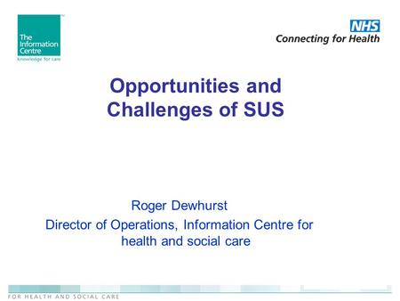 Opportunities and Challenges of SUS Roger Dewhurst Director of Operations, Information Centre for health and social care.