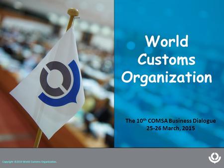 World Customs Organization Copyright ©2014 World Customs Organization. The 10 th COMSA Business Dialogue 25-26 March, 2015.