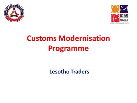 Customs Modernisation Programme Lesotho Traders. Presentation Purpose To explain the Customs Modernisation Programme – Background and basis for changes.
