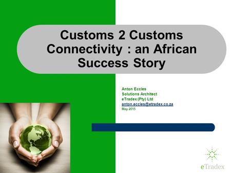 1 Customs 2 Customs Connectivity : an African Success Story Anton Eccles Solutions Architect eTradex (Pty) Ltd May 2015.