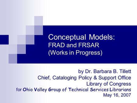 Conceptual Models: FRAD and FRSAR (Works in Progress) by Dr. Barbara B. Tillett Chief, Cataloging Policy & Support Office Library of Congress for Ohio.