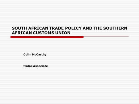 SOUTH AFRICAN TRADE POLICY AND THE SOUTHERN AFRICAN CUSTOMS UNION Colin McCarthy tralac Associate.
