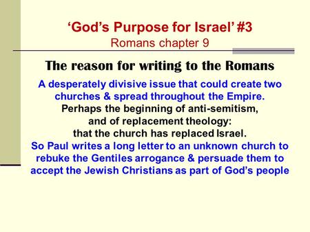 ‘God’s Purpose for Israel’ #3 Romans chapter 9 The reason for writing to the Romans A desperately divisive issue that could create two churches & spread.