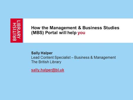 Sally Halper Lead Content Specialist – Business & Management The British Library How the Management & Business Studies (MBS) Portal.