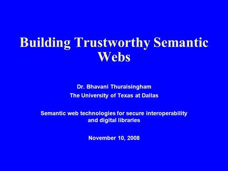 Building Trustworthy Semantic Webs Dr. Bhavani Thuraisingham The University of Texas at Dallas Semantic web technologies for secure interoperability and.