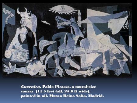 Guernica, Pablo Picasso, a mural-size canvas (11.5 feet tall, 25.6 ft wide), painted in oil. Museo Reina Sofía, Madrid.