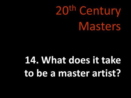 20 th Century Masters 14. What does it take to be a master artist?