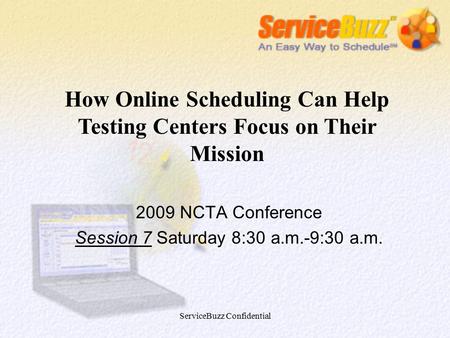 ServiceBuzz Confidential 2009 NCTA Conference Session 7 Saturday 8:30 a.m.-9:30 a.m. How Online Scheduling Can Help Testing Centers Focus on Their Mission.