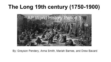 The Long 19th century (1750-1900) By: Greyson Pendery, Anna Smith, Mariah Barnes, and Drew Bavard AP World History Period 5.