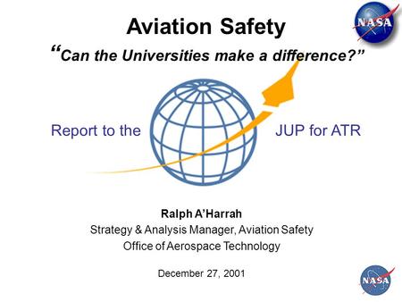 Aviation Safety “ Can the Universities make a difference?” Ralph A’Harrah Strategy & Analysis Manager, Aviation Safety Office of Aerospace Technology December.