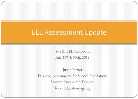 Title III ELL Symposium July 29 th & 30th, 2013 Justin Porter Director, Assessments for Special Populations Student Assessment Division Texas Education.