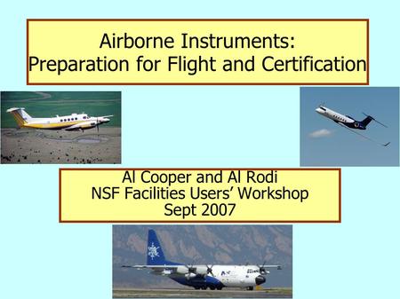Airborne Instruments: Preparation for Flight and Certification Al Cooper and Al Rodi NSF Facilities Users’ Workshop Sept 2007.