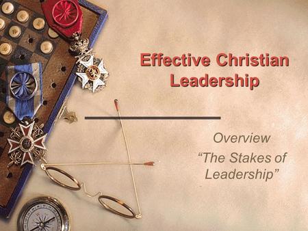 Effective Christian Leadership Overview “The Stakes of Leadership”