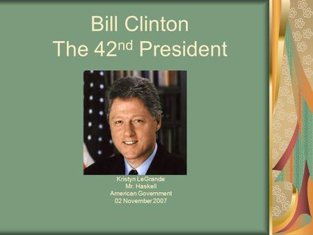 Bill Clinton The 42 nd President Kristyn LeGrande Mr. Haskell American Government 02 November 2007.