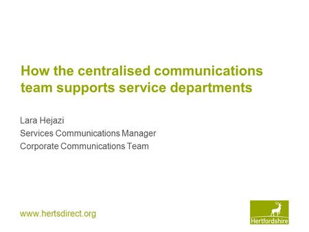 Www.hertsdirect.org How the centralised communications team supports service departments Lara Hejazi Services Communications Manager Corporate Communications.