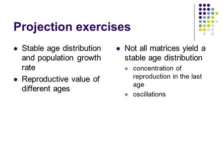 Projection exercises Stable age distribution and population growth rate Reproductive value of different ages Not all matrices yield a stable age distribution.