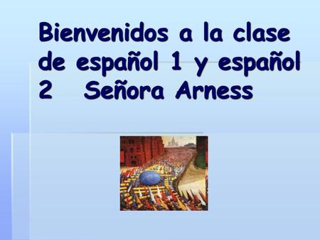 Bienvenidos a la clase de español 1 y español 2 Señora Arness.