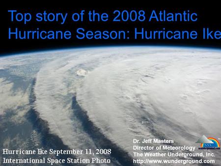 Top story of the 2008 Atlantic Hurricane Season: Hurricane Ike Dr. Jeff Masters Director of Meteorology The Weather Underground, Inc.
