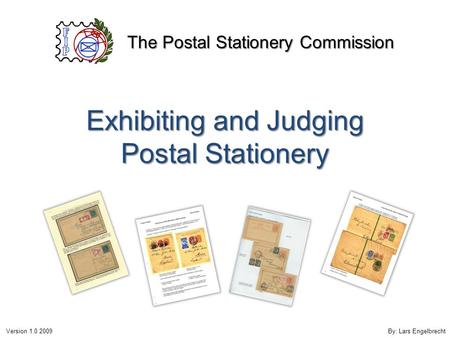 Exhibiting and Judging Postal Stationery The Postal Stationery Commission Version 1.0 2009By: Lars Engelbrecht.