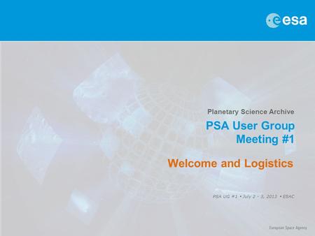 Planetary Science Archive PSA User Group Meeting #1 PSA UG #1  July 2 - 3, 2013  ESAC Welcome and Logistics.