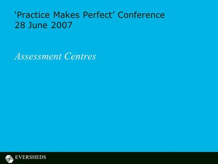 ‘Practice Makes Perfect’ Conference 28 June 2007 Assessment Centres.