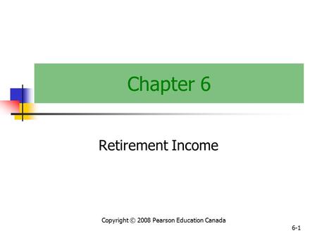 Copyright © 2008 Pearson Education Canada 6-1 Chapter 6 Retirement Income.