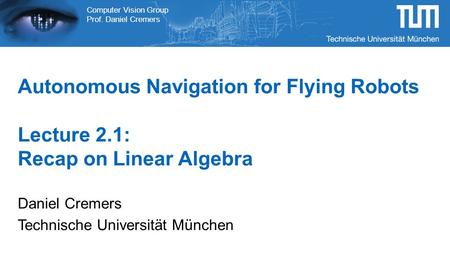 Computer Vision Group Prof. Daniel Cremers Autonomous Navigation for Flying Robots Lecture 2.1: Recap on Linear Algebra Daniel Cremers Technische Universität.