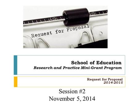 School of Education Research and Practice Mini-Grant Program Request for Proposal 2014-2015 Session #2 November 5, 2014.