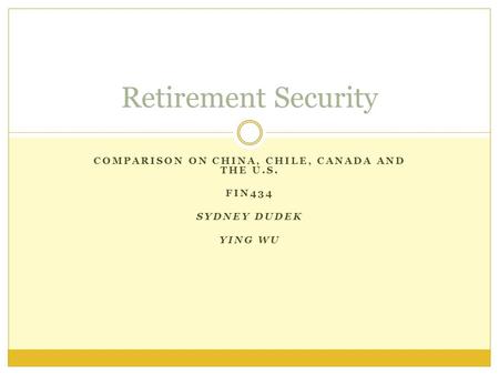 COMPARISON ON CHINA, CHILE, CANADA AND THE U.S. FIN434 SYDNEY DUDEK YING WU Retirement Security.