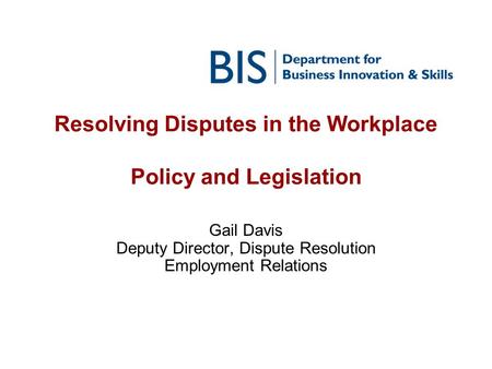 Resolving Disputes in the Workplace Policy and Legislation Gail Davis Deputy Director, Dispute Resolution Employment Relations.