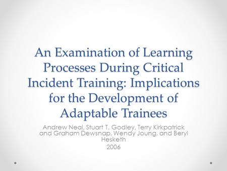 An Examination of Learning Processes During Critical Incident Training: Implications for the Development of Adaptable Trainees Andrew Neal, Stuart T. Godley,