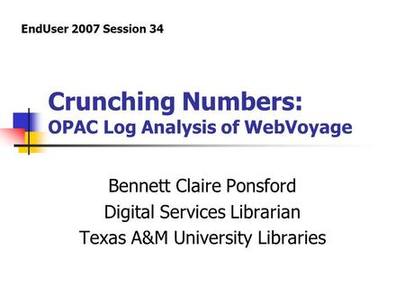Crunching Numbers: OPAC Log Analysis of WebVoyage Bennett Claire Ponsford Digital Services Librarian Texas A&M University Libraries EndUser 2007 Session.