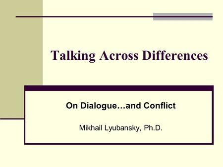 Talking Across Differences On Dialogue…and Conflict Mikhail Lyubansky, Ph.D.