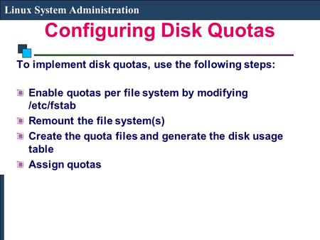 Configuring Disk Quotas Linux System Administration To implement disk quotas, use the following steps: Enable quotas per file system by modifying /etc/fstab.