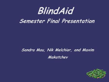BlindAid Semester Final Presentation Sandra Mau, Nik Melchior, and Maxim Makatchev.