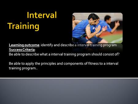 Learning outcome: identify and describe a interval training program Success Criteria: Be able to describe what a interval training program should consist.