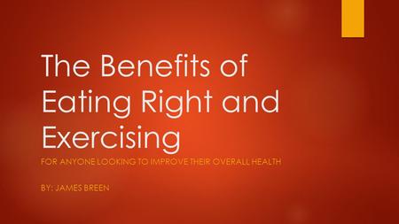 The Benefits of Eating Right and Exercising FOR ANYONE LOOKING TO IMPROVE THEIR OVERALL HEALTH BY: JAMES BREEN.