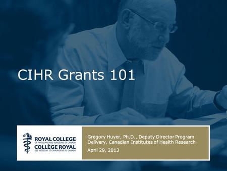 CIHR Grants 101 Gregory Huyer, Ph.D., Deputy Director Program Delivery, Canadian Institutes of Health Research April 29, 2013.