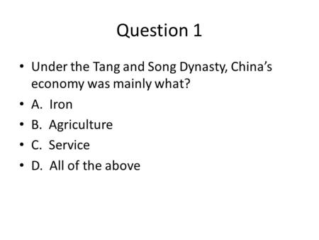 Question 1 Under the Tang and Song Dynasty, China’s economy was mainly what? A. Iron B. Agriculture C. Service D. All of the above.