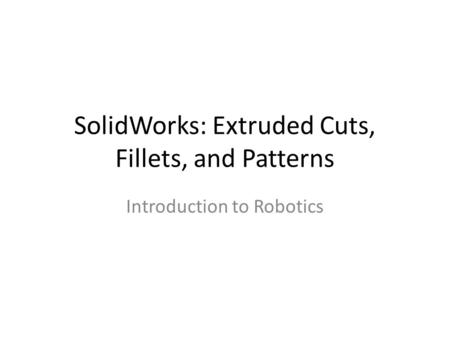 SolidWorks: Extruded Cuts, Fillets, and Patterns Introduction to Robotics.