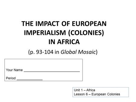 THE IMPACT OF EUROPEAN IMPERIALISM (COLONIES) IN AFRICA (p. 93-104 in Global Mosaic) Unit 1 – Africa Lesson 6 – European Colonies Your Name ______________________________.