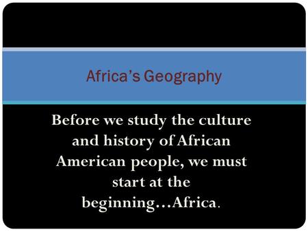 Africa’s Geography Before we study the culture and history of African American people, we must start at the beginning…Africa.