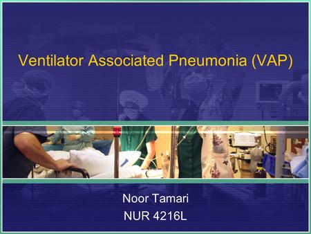 Ventilator Associated Pneumonia (VAP) Noor Tamari NUR 4216L.
