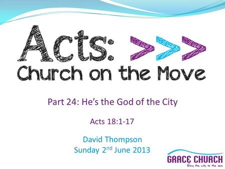 David Thompson Sunday 2 nd June 2013 Part 24: He’s the God of the City Acts 18:1-17.