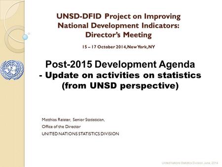 UNSD-DFID Project on Improving National Development Indicators: Director’s Meeting 15 – 17 October 2014, New York, NY Matthias Reister, Senior Statistician,