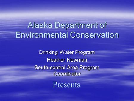 Alaska Department of Environmental Conservation Presents Drinking Water Program Heather Newman South-central Area Program Coordinator.