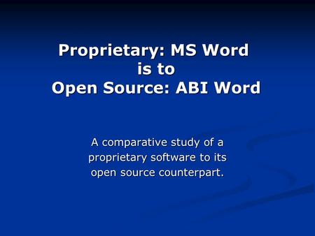 Proprietary: MS Word is to Open Source: ABI Word A comparative study of a proprietary software to its open source counterpart.