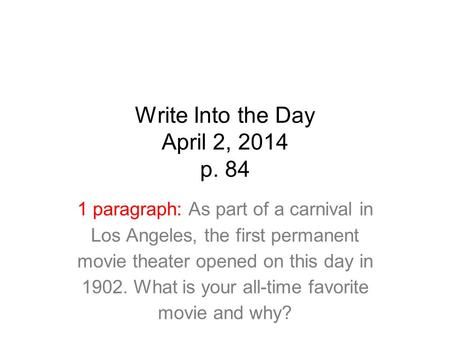 Write Into the Day April 2, 2014 p. 84 1 paragraph: As part of a carnival in Los Angeles, the first permanent movie theater opened on this day in 1902.